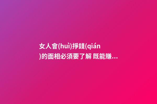 女人會(huì)掙錢(qián)的面相必須要了解 既能賺錢(qián)也能管理錢(qián)財(cái)